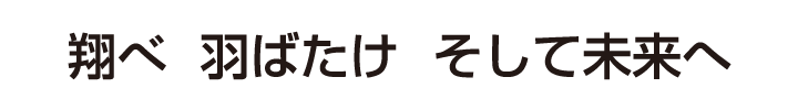 翔べ　羽ばたけ　そして未来へ